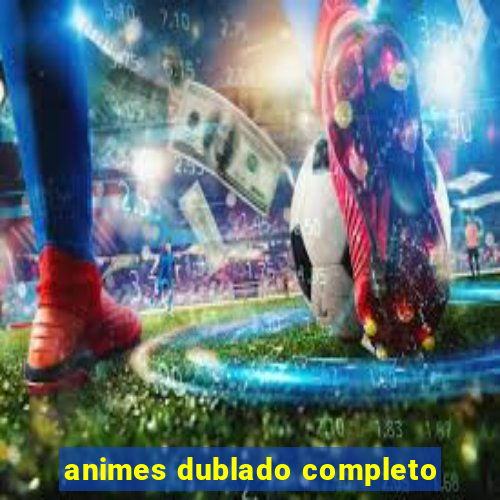 animes dublado completo